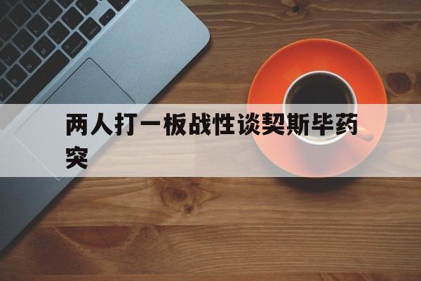 乐鱼体育登陆-包含两人打一板战性谈契斯毕药突的词条